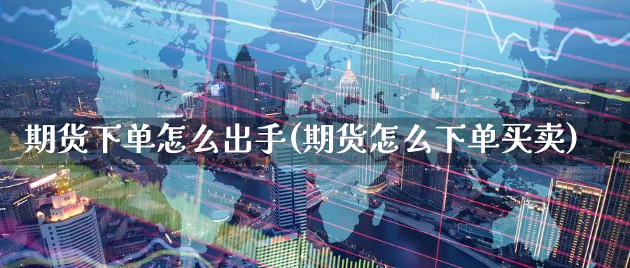 期货下单怎么出手(期货怎么下单买卖)