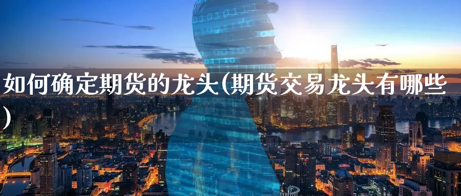 如何确定期货的龙头(期货交易龙头有哪些)