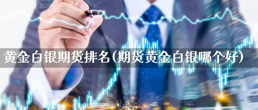 黄金白银期货排名(期货黄金白银哪个好)