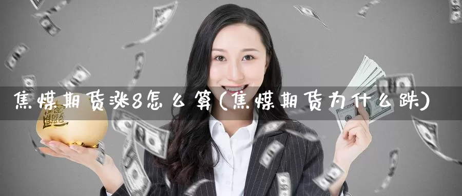焦煤期货涨8怎么算(焦煤期货为什么跌)