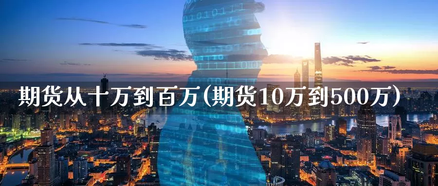 期货从十万到百万(期货10万到500万)