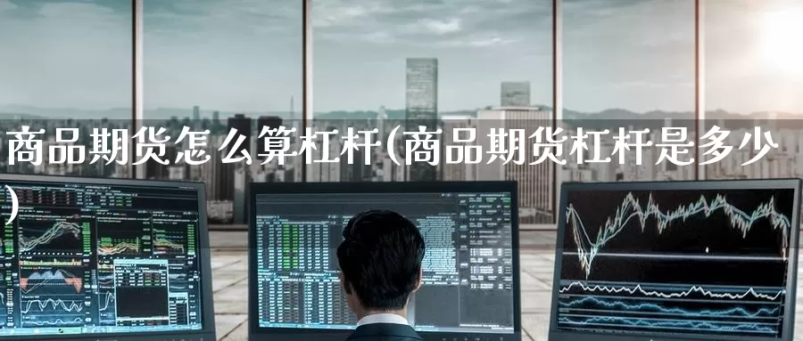 商品期货怎么算杠杆(商品期货杠杆是多少)