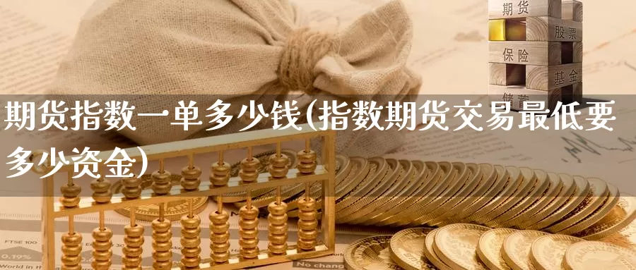 期货指数一单多少钱(指数期货交易最低要多少资金)