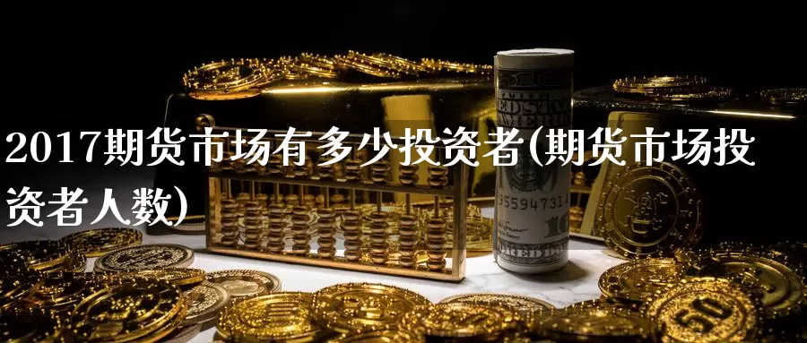 2017期货市场有多少投资者(期货市场投资者人数)