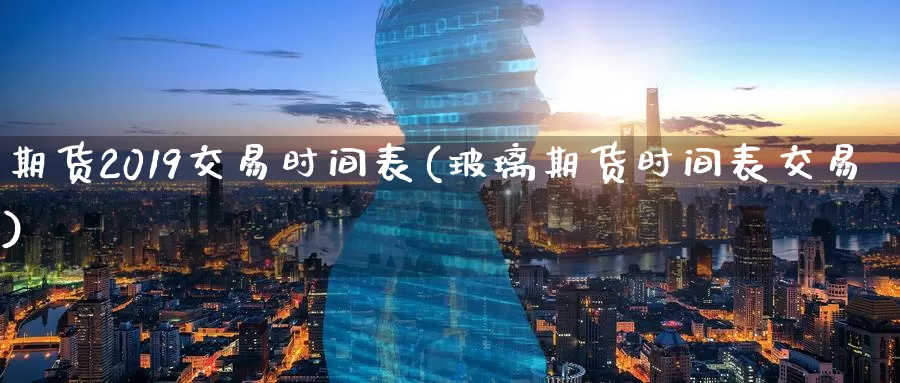 期货2019交易时间表(玻璃期货时间表交易)