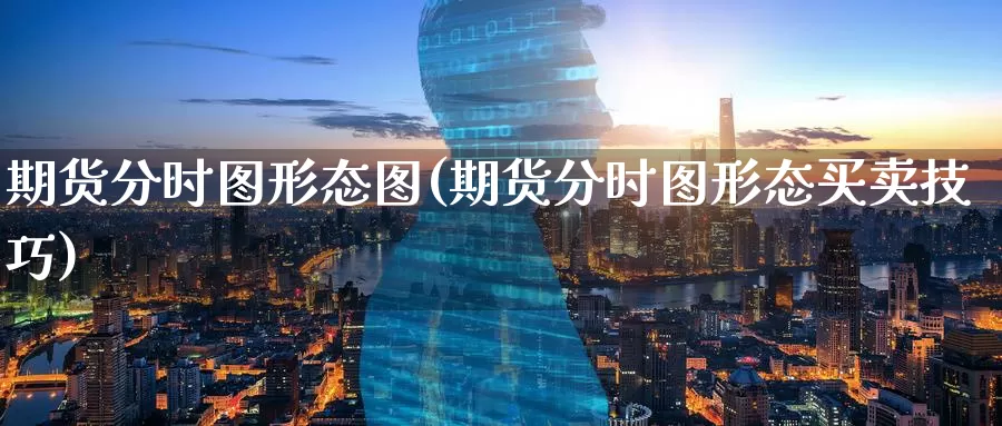 期货分时图形态图(期货分时图形态买卖技巧)