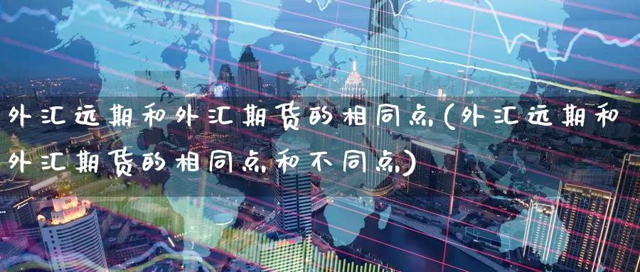 外汇远期和外汇期货的相同点(外汇远期和外汇期货的相同点和不同点)