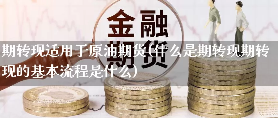 期转现适用于原油期货(什么是期转现期转现的基本流程是什么)