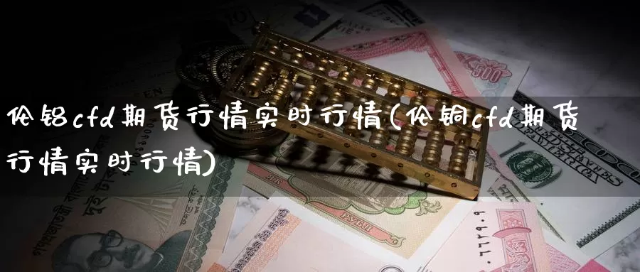 伦铝cfd期货行情实时行情(伦铜cfd期货行情实时行情)
