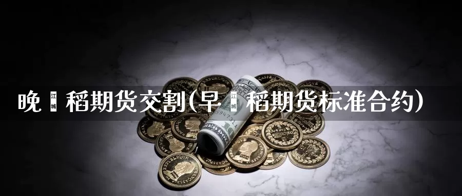 晚籼稻期货交割(早籼稻期货标准合约)
