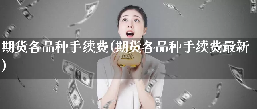 期货各品种手续费(期货各品种手续费最新)