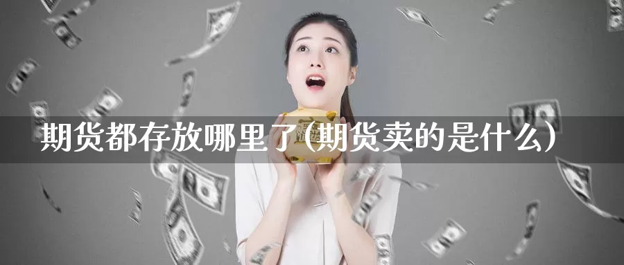 期货都存放哪里了(期货卖的是什么)