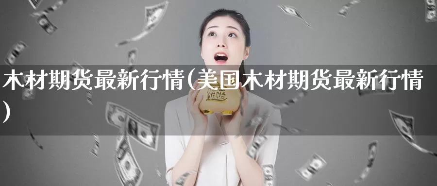 木材期货最新行情(美国木材期货最新行情)