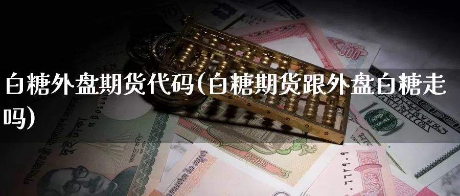 白糖外盘期货代码(白糖期货跟外盘白糖走吗)