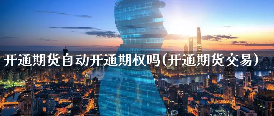 开通期货自动开通期权吗(开通期货交易)