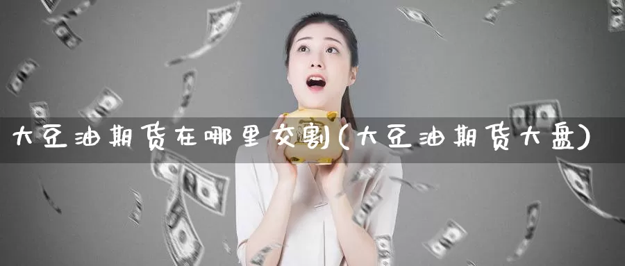 大豆油期货在哪里交割(大豆油期货大盘)