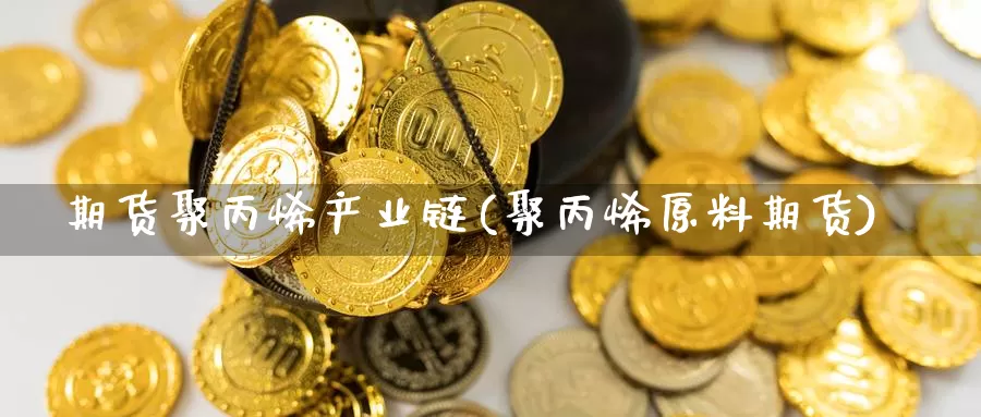 期货聚丙烯产业链(聚丙烯原料期货)
