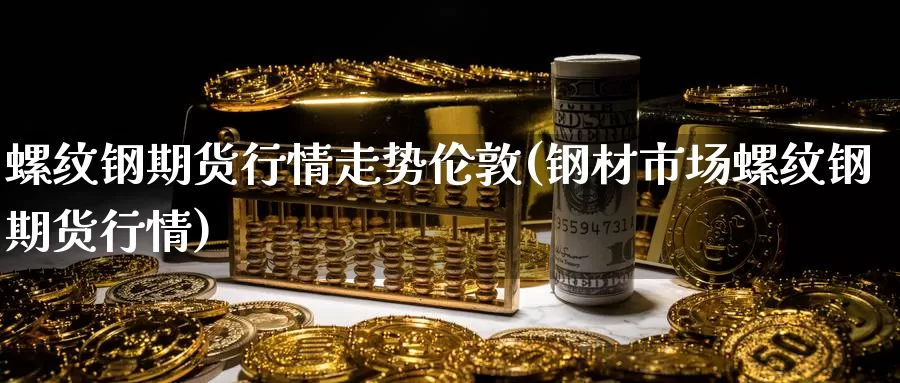 螺纹钢期货行情走势伦敦(钢材市场螺纹钢期货行情)