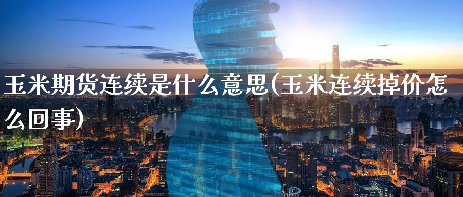 玉米期货连续是什么意思(玉米连续掉价怎么回事)