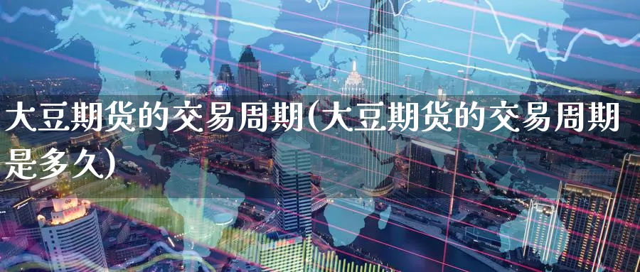 大豆期货的交易周期(大豆期货的交易周期是多久)
