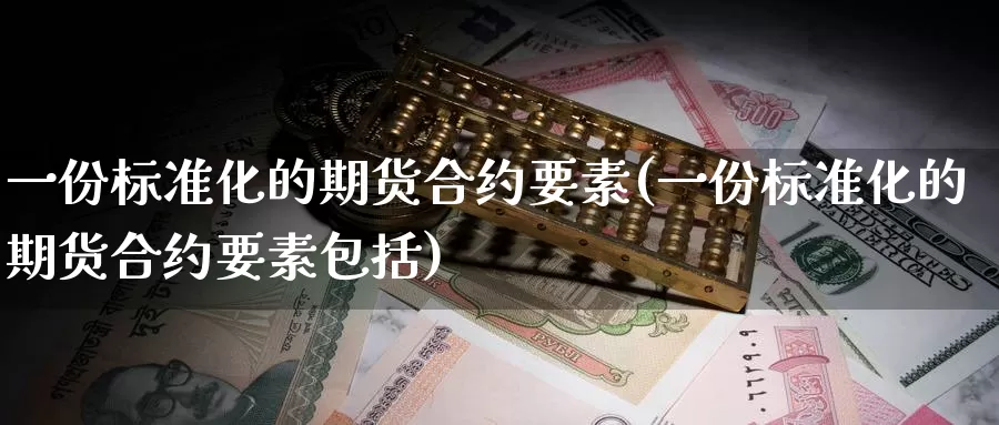 一份标准化的期货合约要素(一份标准化的期货合约要素包括)