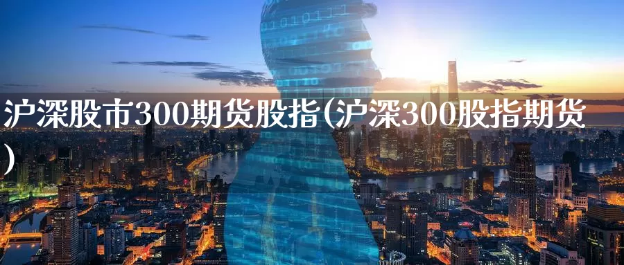 沪深股市300期货股指(沪深300股指期货)