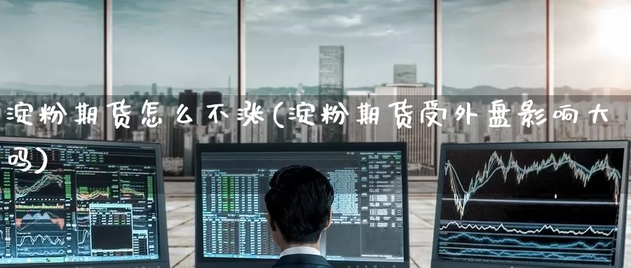 淀粉期货怎么不涨(淀粉期货受外盘影响大吗)