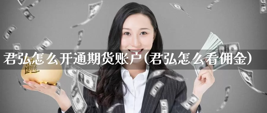 君弘怎么开通期货账户(君弘怎么看佣金)