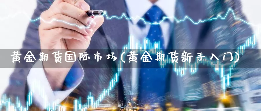 黄金期货国际市场(黄金期货新手入门)