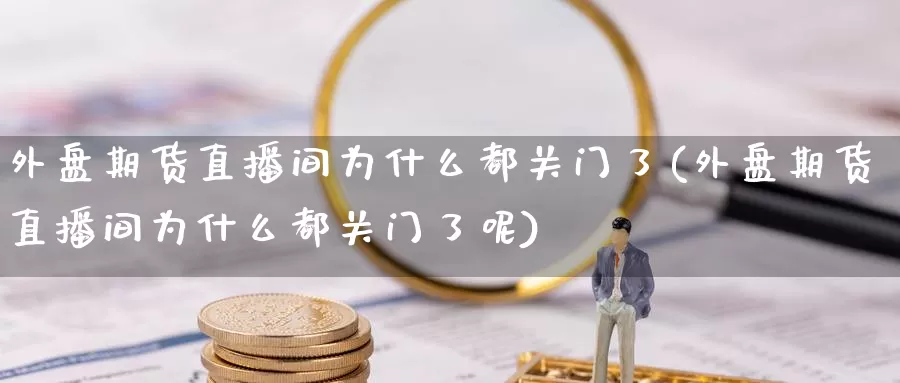 外盘期货直播间为什么都关门了(外盘期货直播间为什么都关门了呢)