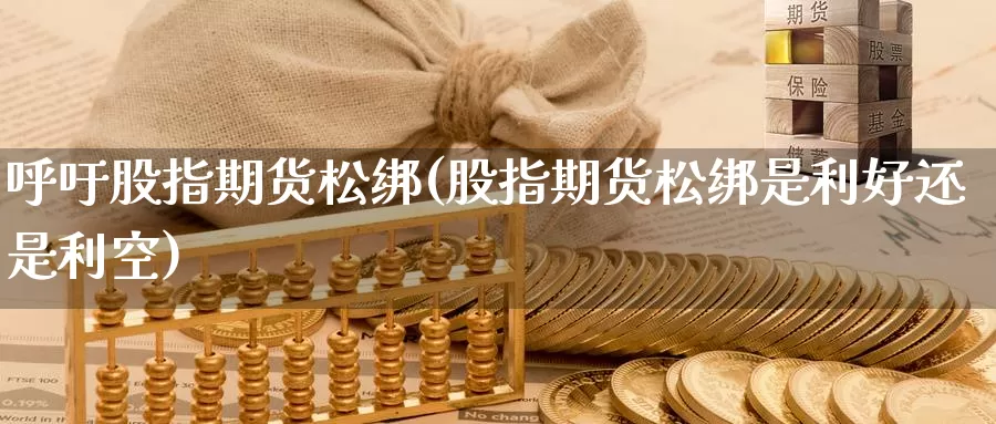 呼吁股指期货松绑(股指期货松绑是利好还是利空)