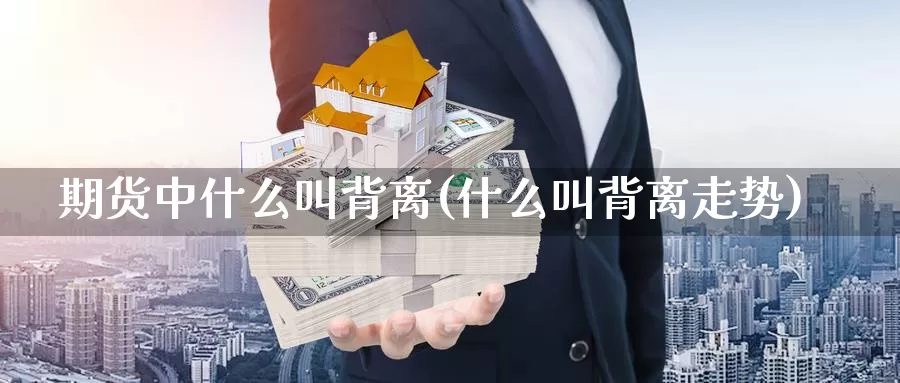 期货中什么叫背离(什么叫背离走势)