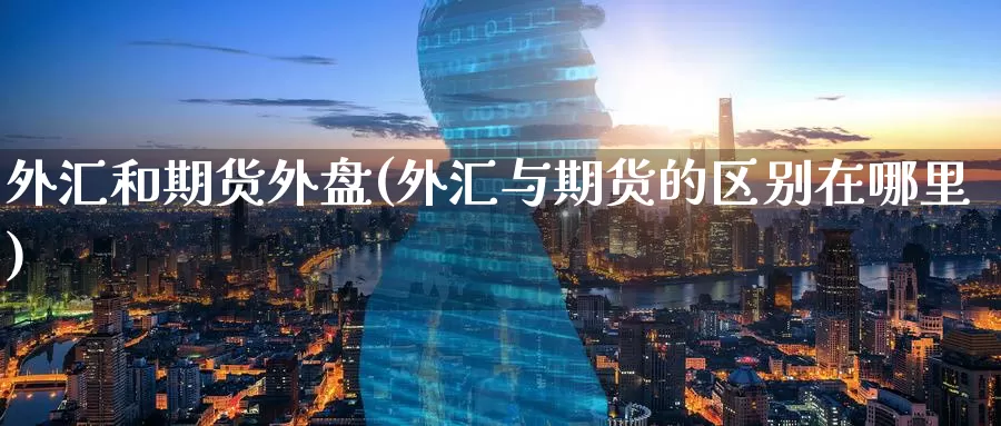 外汇和期货外盘(外汇与期货的区别在哪里)