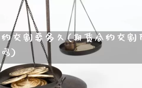 期货合约交割要多久(期货合约交割后合约还存在吗)