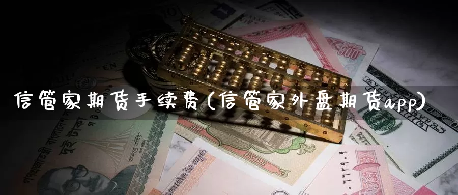 信管家期货手续费(信管家外盘期货app)
