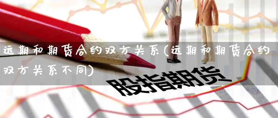 远期和期货合约双方关系(远期和期货合约双方关系不同)