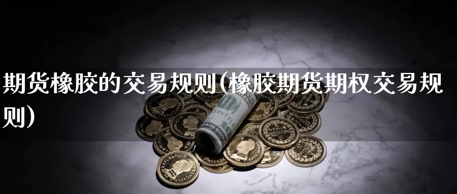 期货橡胶的交易规则(橡胶期货期权交易规则)