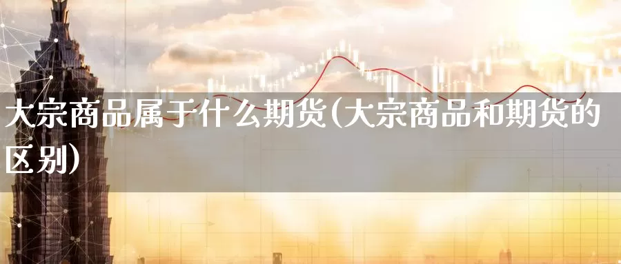 大宗商品属于什么期货(大宗商品和期货的区别)