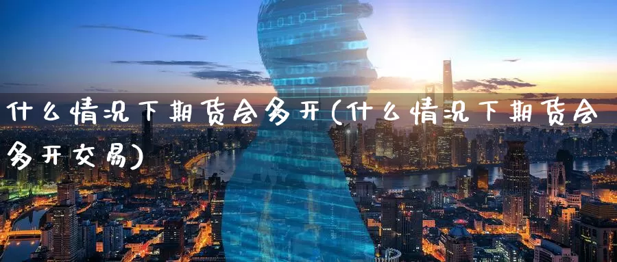 什么情况下期货会多开(什么情况下期货会多开交易)
