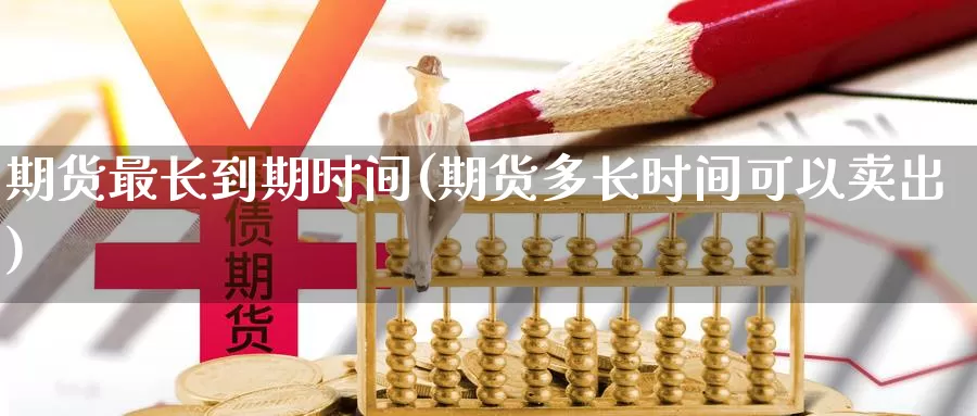 期货最长到期时间(期货多长时间可以卖出)