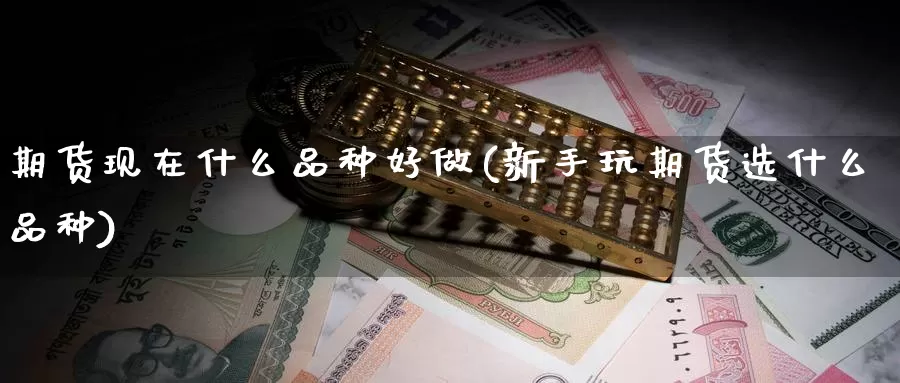 期货现在什么品种好做(新手玩期货选什么品种)