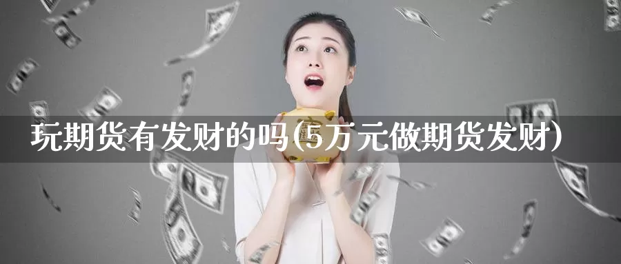 玩期货有发财的吗(5万元做期货发财)