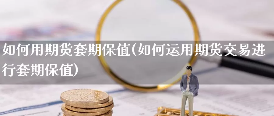 如何用期货套期保值(如何运用期货交易进行套期保值)