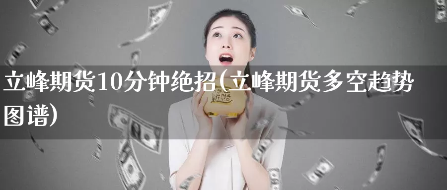 立峰期货10分钟绝招(立峰期货多空趋势图谱)
