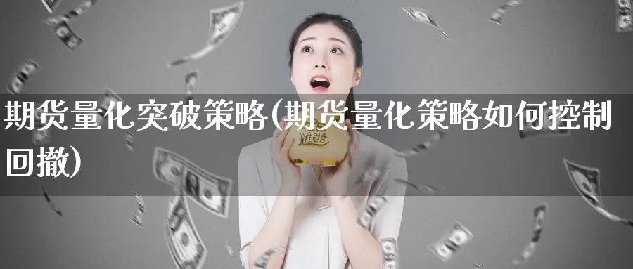 期货量化突破策略(期货量化策略如何控制回撤)
