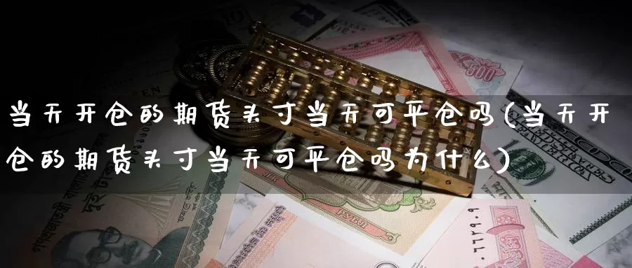 当天开仓的期货头寸当天可平仓吗(当天开仓的期货头寸当天可平仓吗为什么)