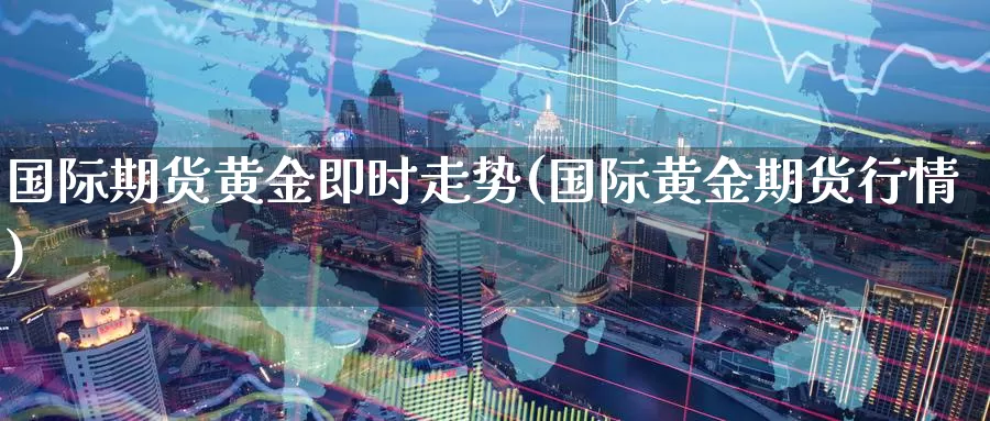 国际期货黄金即时走势(国际黄金期货行情)