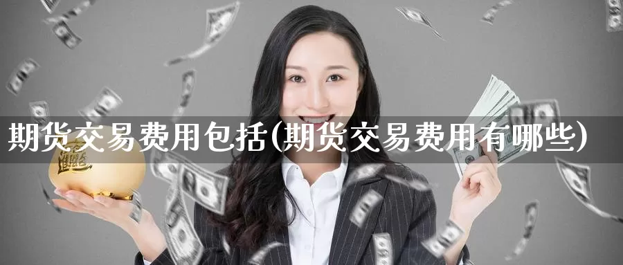 期货交易费用包括(期货交易费用有哪些)