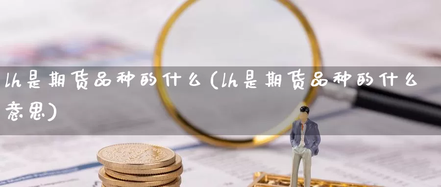 lh是期货品种的什么(lh是期货品种的什么意思)