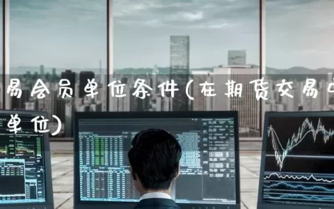 期货交易会员单位条件(在期货交易中什么是会员单位)